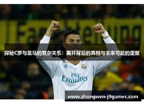 探秘C罗与皇马的复杂关系:离开背后的真相与未来可能的重聚 探秘C罗与皇马的复杂关系:离开背后的真相与未来可能的重聚