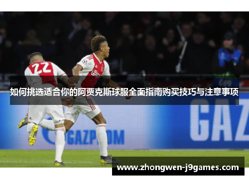 如何挑选适合你的阿贾克斯球服全面指南购买技巧与注意事项