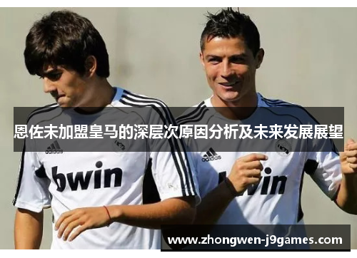 恩佐未加盟皇马的深层次原因分析及未来发展展望 恩佐未加盟皇马的深层次原因分析及未来发展展望