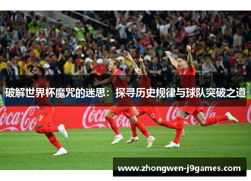 破解世界杯魔咒的迷思:探寻历史规律与球队突破之道 破解世界杯魔咒的迷思:探寻历史规律与球队突破之道