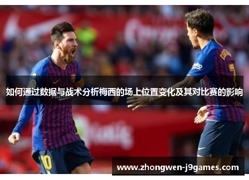 如何通过数据与战术分析梅西的场上位置变化及其对比赛的影响 如何通过数据与战术分析梅西的场上位置变化及其对比赛的影响
