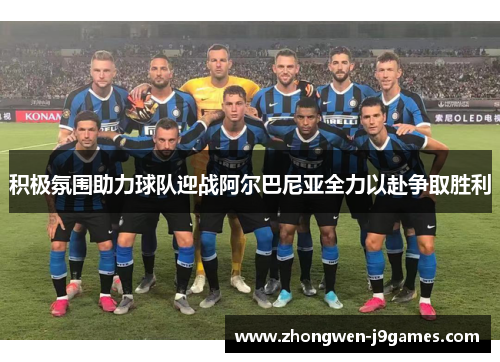 积极氛围助力球队迎战阿尔巴尼亚全力以赴争取胜利