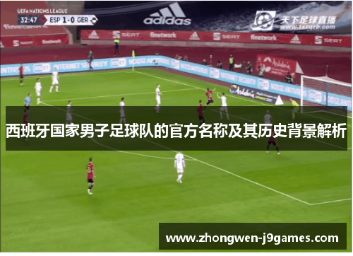西班牙国家男子足球队的官方名称及其历史背景解析 西班牙国家男子足球队的官方名称及其历史背景解析