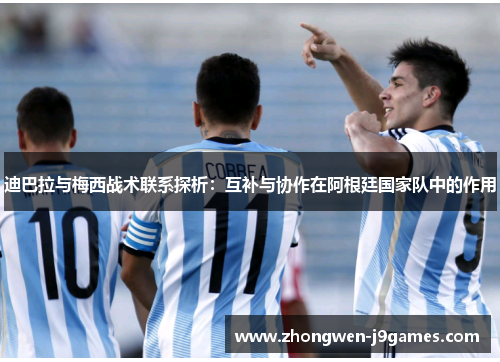 迪巴拉与梅西战术联系探析:互补与协作在阿根廷国家队中的作用 迪巴拉与梅西战术联系探析:互补与协作在阿根廷国家队中的作用