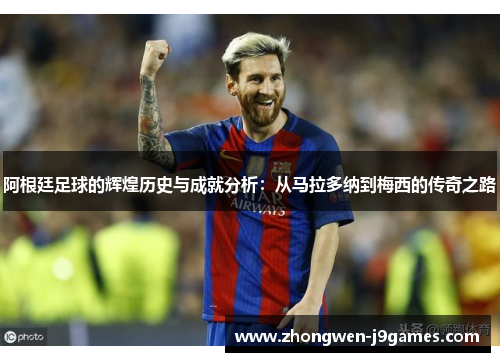阿根廷足球的辉煌历史与成就分析：从马拉多纳到梅西的传奇之路