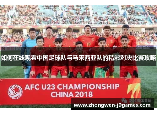 如何在线观看中国足球队与马来西亚队的精彩对决比赛攻略 如何在线观看中国足球队与马来西亚队的精彩对决比赛攻略