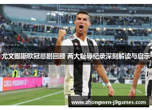 尤文图斯欧冠悲剧回顾 两大耻辱纪录深刻解读与启示 尤文图斯欧冠悲剧回顾 两大耻辱纪录深刻解读与启示