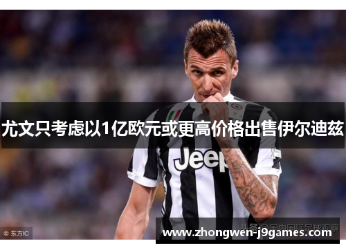 尤文只考虑以1亿欧元或更高价格出售伊尔迪兹