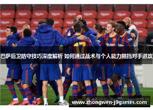 巴萨后卫防守技巧深度解析 如何通过战术与个人能力阻挡对手进攻 巴萨后卫防守技巧深度解析 如何通过战术与个人能力阻挡对手进攻