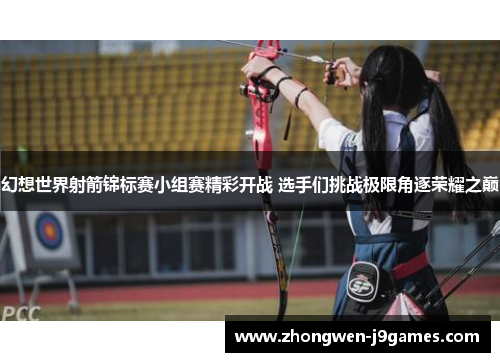 幻想世界射箭锦标赛小组赛精彩开战 选手们挑战极限角逐荣耀之巅 幻想世界射箭锦标赛小组赛精彩开战 选手们挑战极限角逐荣耀之巅