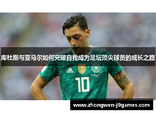 库杜斯与亚马尔如何突破自我成为足坛顶尖球员的成长之路 库杜斯与亚马尔如何突破自我成为足坛顶尖球员的成长之路