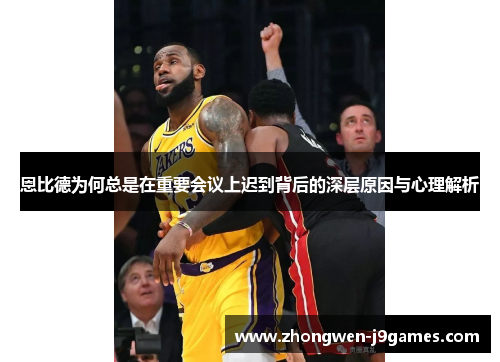 恩比德为何总是在重要会议上迟到背后的深层原因与心理解析 恩比德为何总是在重要会议上迟到背后的深层原因与心理解析