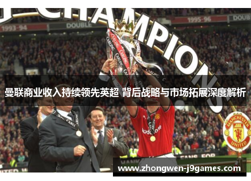 曼联商业收入持续领先英超 背后战略与市场拓展深度解析