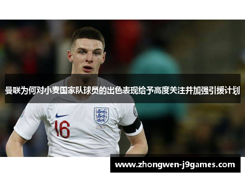 曼联为何对小麦国家队球员的出色表现给予高度关注并加强引援计划 曼联为何对小麦国家队球员的出色表现给予高度关注并加强引援计划