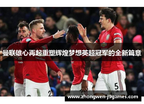 曼联雄心再起重塑辉煌梦想英超冠军的全新篇章 曼联雄心再起重塑辉煌梦想英超冠军的全新篇章