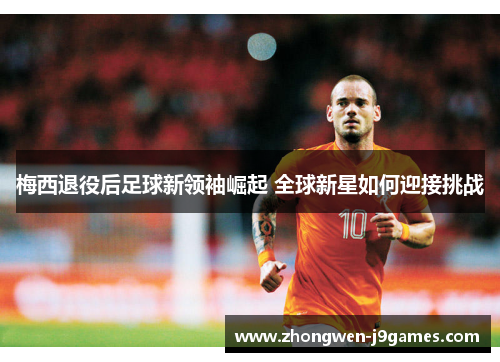 梅西退役后足球新领袖崛起 全球新星如何迎接挑战 梅西退役后足球新领袖崛起 全球新星如何迎接挑战