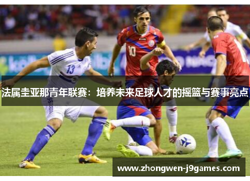 法属圭亚那青年联赛:培养未来足球人才的摇篮与赛事亮点 法属圭亚那青年联赛:培养未来足球人才的摇篮与赛事亮点