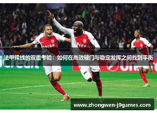 法甲锋线的双重考验:如何在高效破门与稳定发挥之间找到平衡 法甲锋线的双重考验:如何在高效破门与稳定发挥之间找到平衡