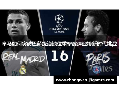 皇马如何突破巴萨统治地位重塑辉煌迎接新时代挑战
