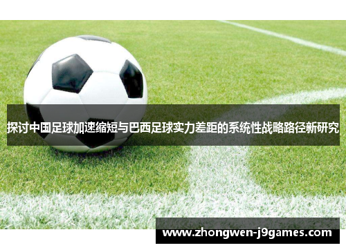 探讨中国足球加速缩短与巴西足球实力差距的系统性战略路径新研究 探讨中国足球加速缩短与巴西足球实力差距的系统性战略路径新研究