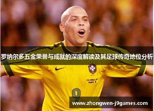 罗纳尔多五金荣誉与成就的深度解读及其足球传奇地位分析