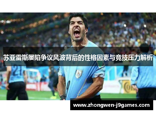 苏亚雷斯屡陷争议风波背后的性格因素与竞技压力解析