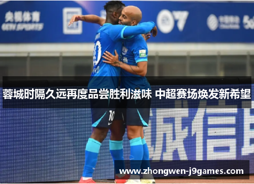 蓉城时隔久远再度品尝胜利滋味 中超赛场焕发新希望 蓉城时隔久远再度品尝胜利滋味 中超赛场焕发新希望