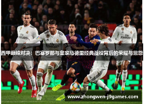 西甲巅峰对决：巴塞罗那与皇家马德里经典战役背后的荣耀与恩怨