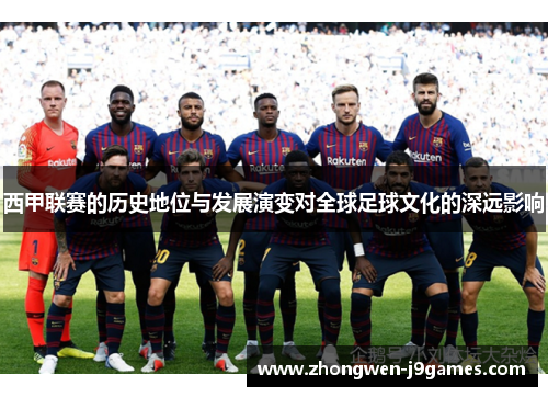 西甲联赛的历史地位与发展演变对全球足球文化的深远影响 西甲联赛的历史地位与发展演变对全球足球文化的深远影响