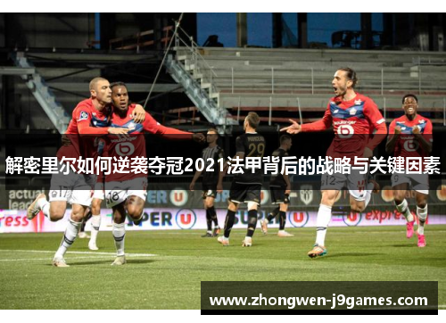 解密里尔如何逆袭夺冠2021法甲背后的战略与关键因素 解密里尔如何逆袭夺冠2021法甲背后的战略与关键因素