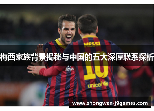 梅西家族背景揭秘与中国的五大深厚联系探析