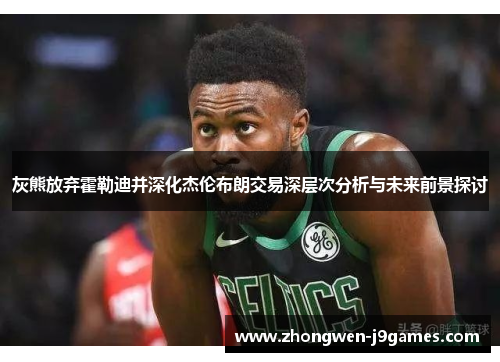 灰熊放弃霍勒迪并深化杰伦布朗交易深层次分析与未来前景探讨