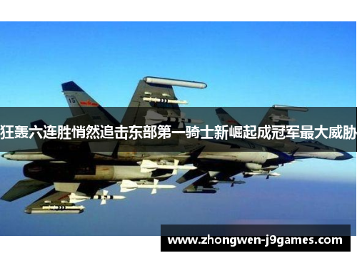 狂轰六连胜悄然追击东部第一骑士新崛起成冠军最大威胁