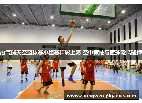 热气球天空篮球赛小组赛精彩上演 空中竞技与篮球激情碰撞