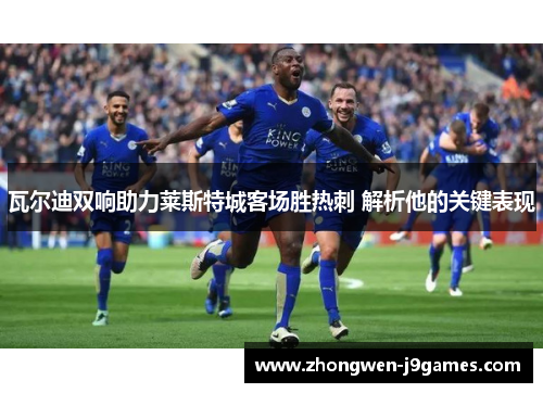 瓦尔迪双响助力莱斯特城客场胜热刺 解析他的关键表现
