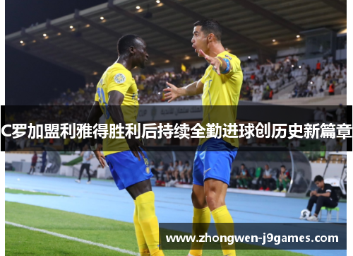 C罗加盟利雅得胜利后持续全勤进球创历史新篇章