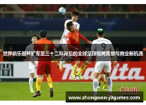 世界俱乐部杯扩军至三十二队背后的全球足球格局重塑与商业新机遇