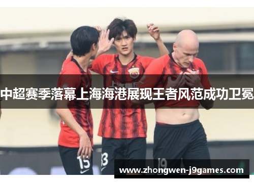 中超赛季落幕上海海港展现王者风范成功卫冕