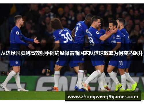 从边缘国脚到高效射手阿约泽佩雷斯国家队进球效率为何突然飙升