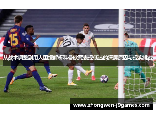 从战术调整到用人困境解析科曼欧冠表现低迷的深层原因与现实挑战