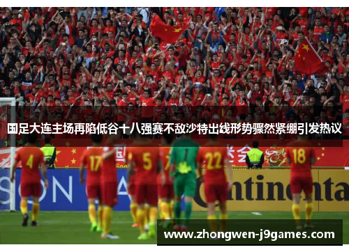 国足大连主场再陷低谷十八强赛不敌沙特出线形势骤然紧绷引发热议
