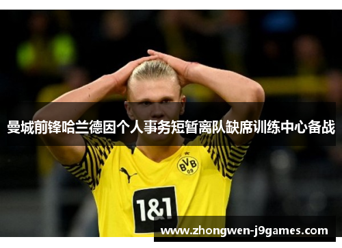 曼城前锋哈兰德因个人事务短暂离队缺席训练中心备战