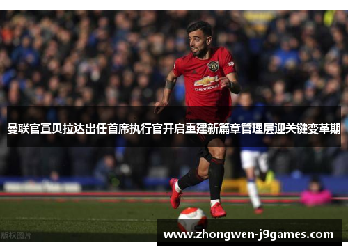 曼联官宣贝拉达出任首席执行官开启重建新篇章管理层迎关键变革期