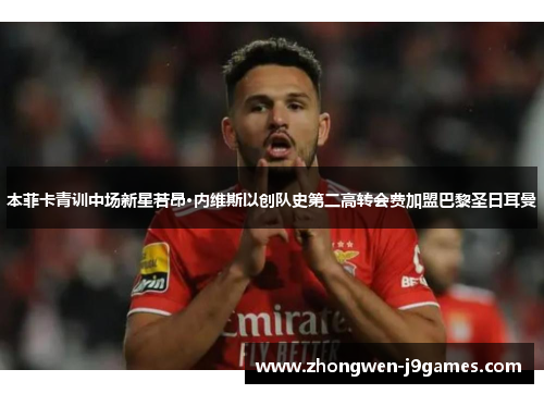 本菲卡青训中场新星若昂·内维斯以创队史第二高转会费加盟巴黎圣日耳曼