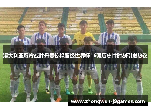 澳大利亚爆冷战胜丹麦惊艳晋级世界杯16强历史性时刻引发热议